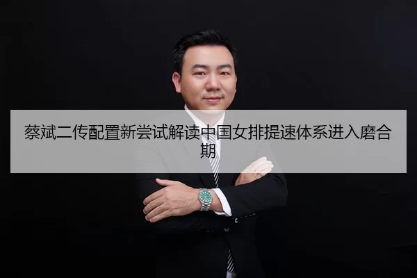 蔡斌二传配置新尝试解读中国女排提速体系进入磨合期