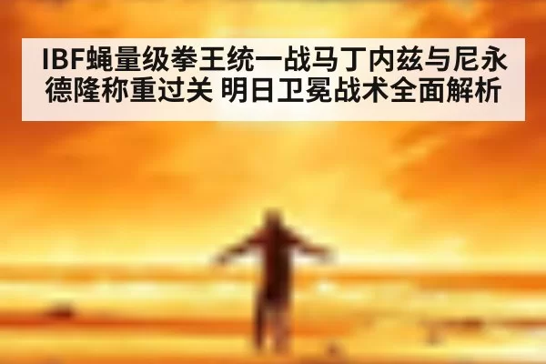 IBF蝇量级拳王统一战马丁内兹与尼永德隆称重过关 明日卫冕战术全面解析