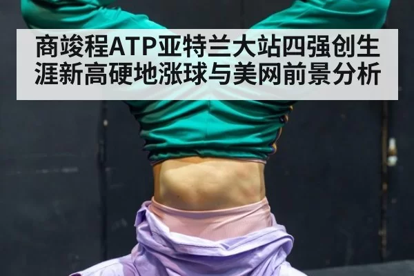 商竣程ATP亚特兰大站四强创生涯新高硬地涨球与美网前景分析