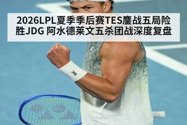 2026LPL夏季季后赛TES鏖战五局险胜JDG 阿水德莱文五杀团战深度复盘