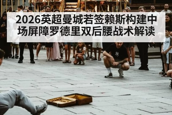2026英超曼城若签赖斯构建中场屏障罗德里双后腰战术解读