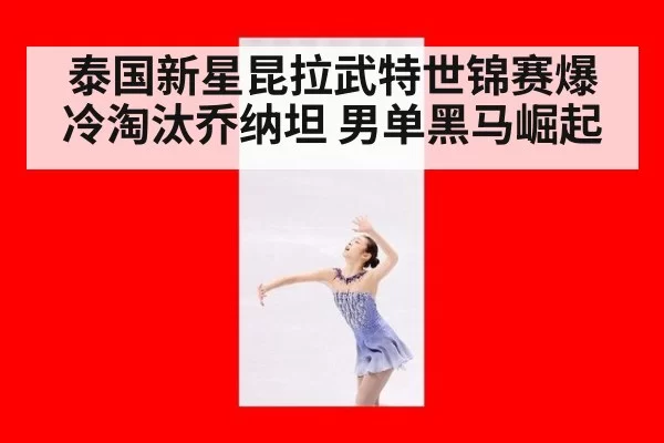 泰国新星昆拉武特世锦赛爆冷淘汰乔纳坦 男单黑马崛起