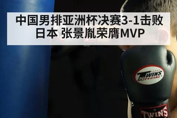 中国男排亚洲杯决赛3-1击败日本 张景胤荣膺MVP