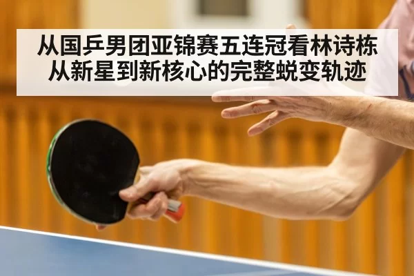 从国乒男团亚锦赛五连冠看林诗栋从新星到新核心的完整蜕变轨迹